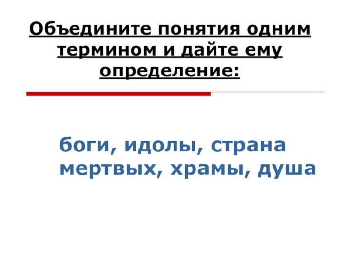 Объедините понятия одним термином и дайте ему определение:боги, идолы, страна мертвых, храмы, душа