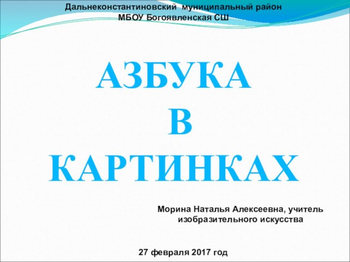 АЗБУКА В КАРТИНКАХДальнеконстантиновский муниципальный район МБОУ Богоявленская СШМорина Наталья Алексеевна, учитель изобразительного искусства27 февраля 2017 год