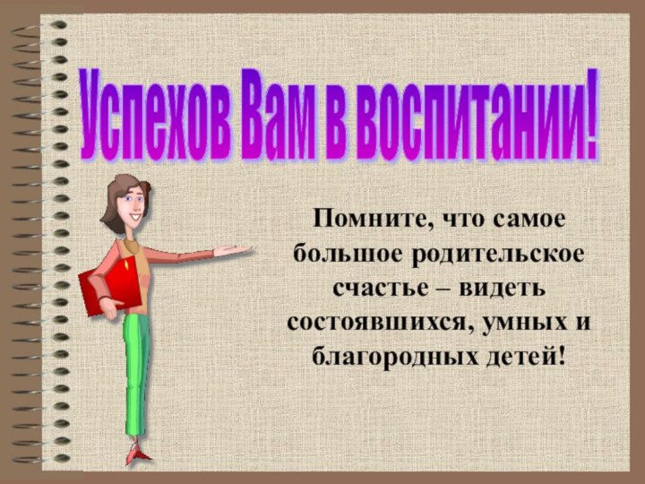 Успехов Вам в воспитании! Помните, что самое большое родительское счастье – видеть