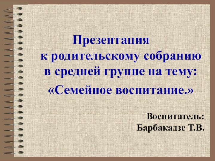 Презентация  к родительскому собранию в средней группе на тему: «Семейное воспитание.» Воспитатель: Барбакадзе Т.В.