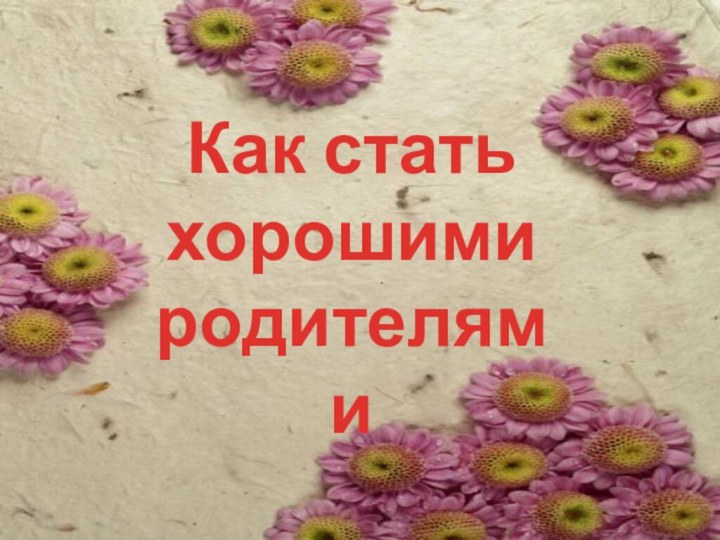 Как стать хорошими родителями