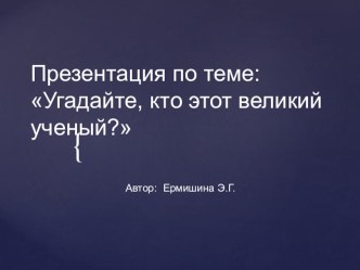 Презентация по теме: Угадайте, кто этот великий ученый?