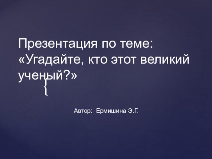 Презентация по теме: «Угадайте, кто этот великий ученый?»Автор: Ермишина Э.Г.