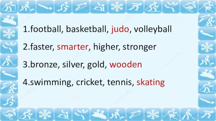 football, basketball, judo, volleyballfaster, smarter, higher, strongerbronze, silver, gold, woodenswimming, cricket, tennis, skating