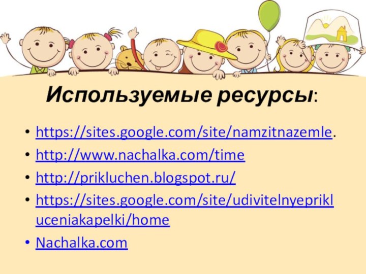 Используемые ресурсы:https://sites.google.com/site/namzitnazemle.http://www.nachalka.com/timehttp://prikluchen.blogspot.ru/https://sites.google.com/site/udivitelnyeprikluceniakapelki/homeNachalka.com 