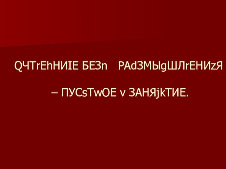 QЧТrЕhНИIЕ БЕЗn  РАdЗМЫgШЛrЕНИzЯ   – ПУСsТwОЕ v ЗАНЯjkТИЕ.