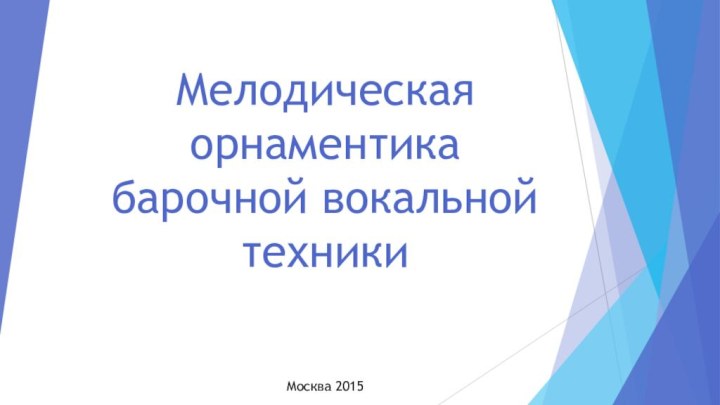 Мелодическая орнаментика барочной вокальной техникиМосква 2015