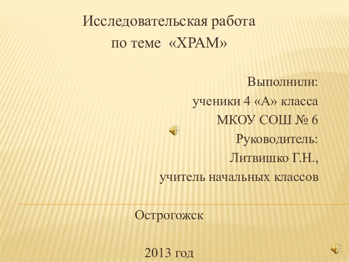 Исследовательская работапо теме «ХРАМ»Выполнили:ученики 4 «А» классаМКОУ СОШ № 6Руководитель:Литвишко Г.Н., учитель начальных классовОстрогожск2013 год