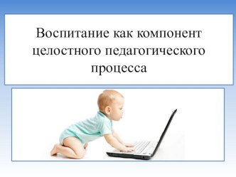 Презентация Воспитание как компонент целостного педагогического процесса