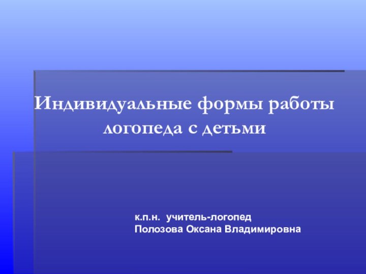 Индивидуальные формы работы логопеда с детьмик.п.н. учитель-логопедПолозова Оксана Владимировна