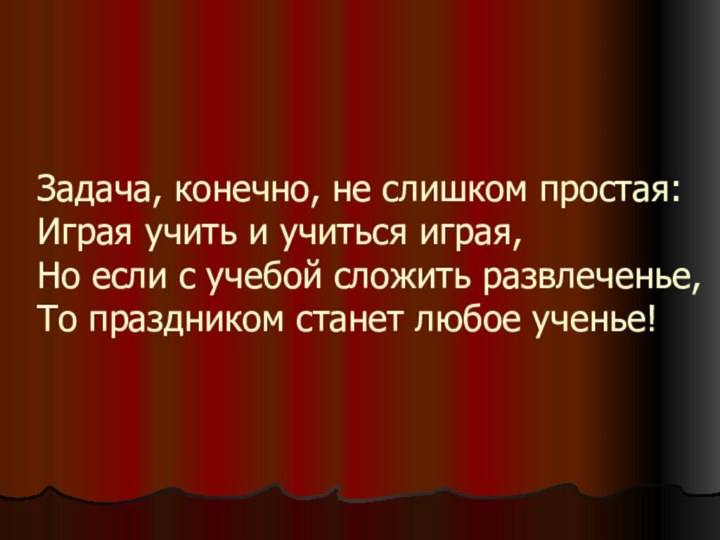 Задача, конечно, не слишком простая: Играя учить и учиться играя, Но если