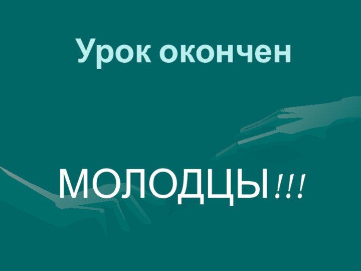 Урок окончен МОЛОДЦЫ!!!