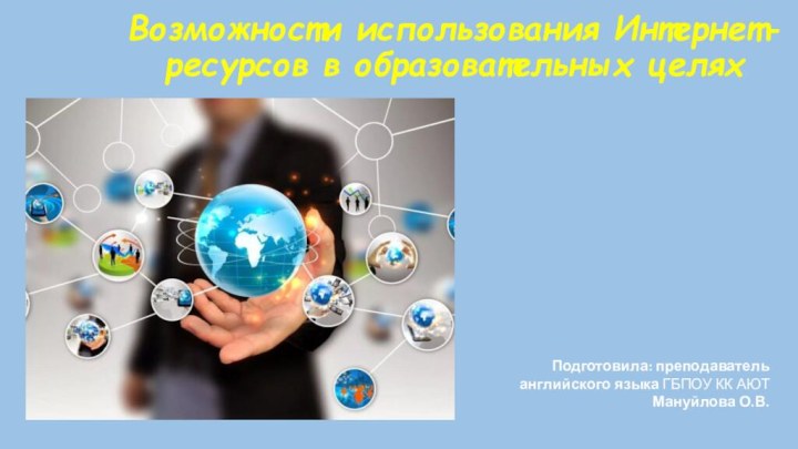 Подготовила: преподаватель английского языка ГБПОУ КК АЮТ Мануйлова О.В.Возможности использования Интернет-ресурсов в образовательных целях