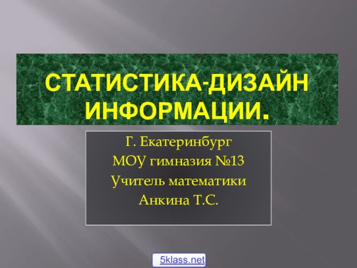 Статистика-дизайн информации.Г. ЕкатеринбургМОУ гимназия №13Учитель математикиАнкина Т.С.