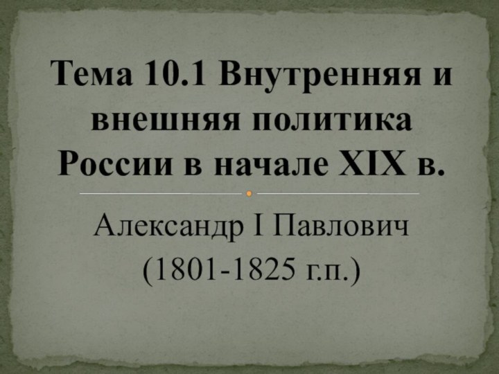 Александр I Павлович (1801-1825 г.п.)Тема 10.1 Внутренняя и внешняя политика России в начале XIX в.