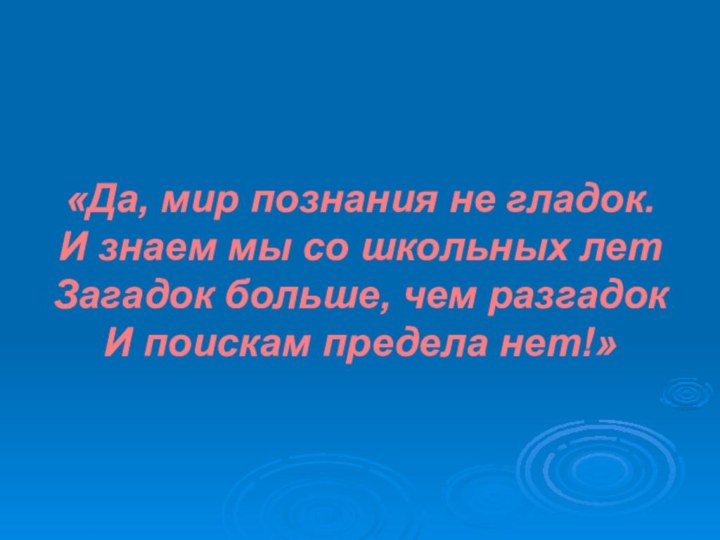 «Да, мир познания не гладок.И знаем мы со школьных летЗагадок больше, чем разгадокИ поискам предела нет!»