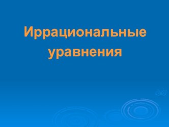 Презентация по алгебре Иррациональные уравнения (11 класс)