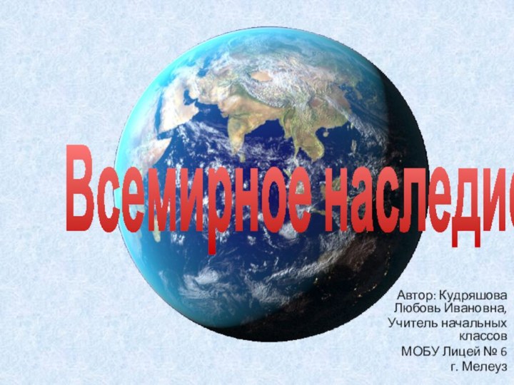 Автор: Кудряшова Любовь Ивановна, Учитель начальных классов МОБУ Лицей № 6 г. МелеузВсемирное наследие