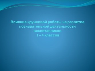 Презентация: Влияние кружковой работы на развитие познавательной деятельности 1 - 4 классов