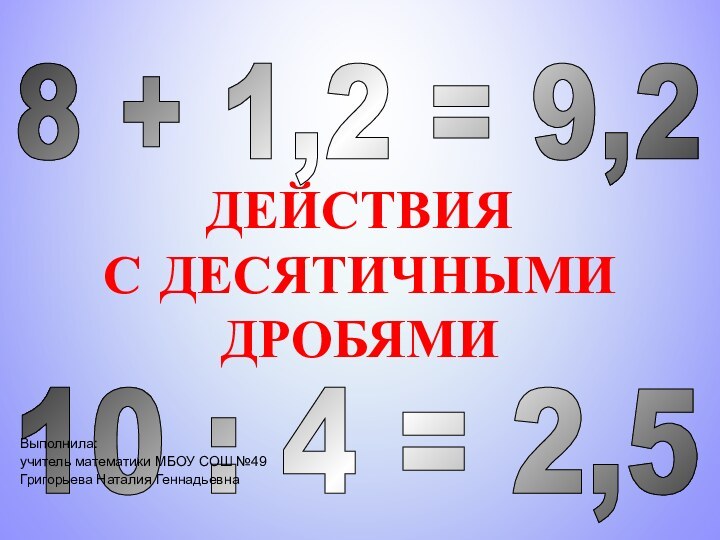 10 : 4 = 2,5 8 + 1,2 = 9,2 Выполнила: учитель