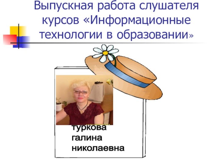 Выпускная работа слушателя курсов «Информационные технологии в образовании»туркова  галина  николаевна