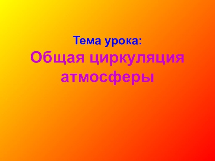 Тема урока:  Общая циркуляция атмосферы