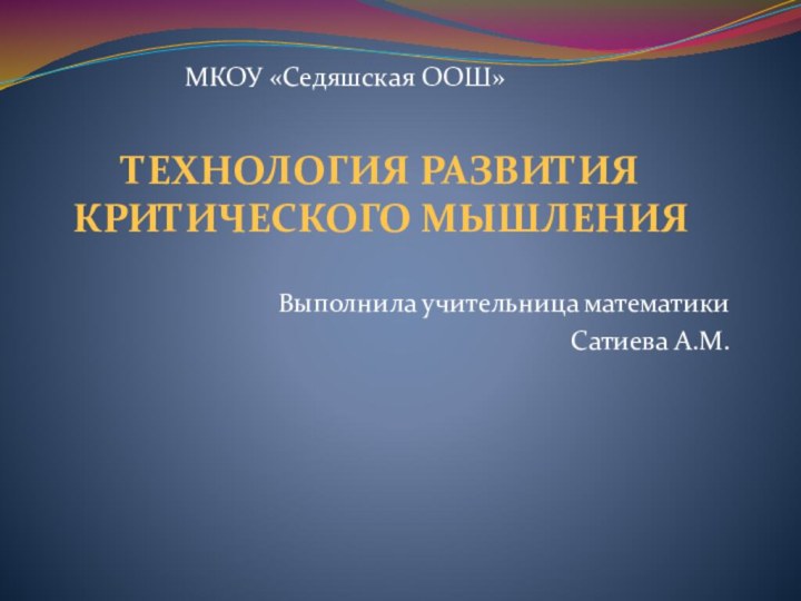 ТЕХНОЛОГИЯ РАЗВИТИЯ  КРИТИЧЕСКОГО МЫШЛЕНИЯВыполнила учительница математики Сатиева А.М.МКОУ «Седяшская ООШ»