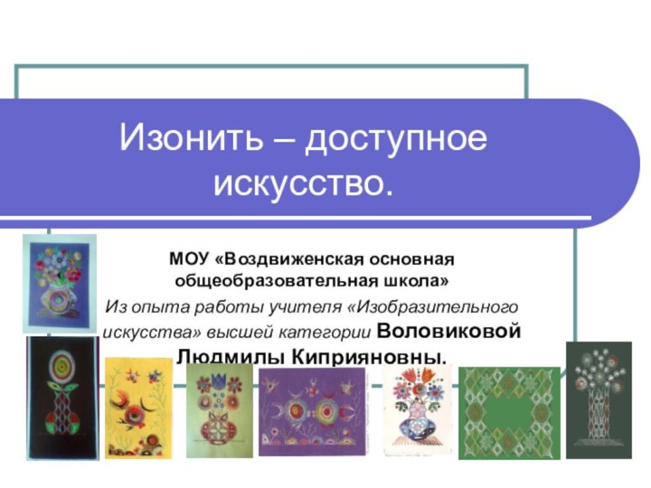 Изонить – доступное искусство.МОУ «Воздвиженская основная общеобразовательная школа» Из опыта работы учителя