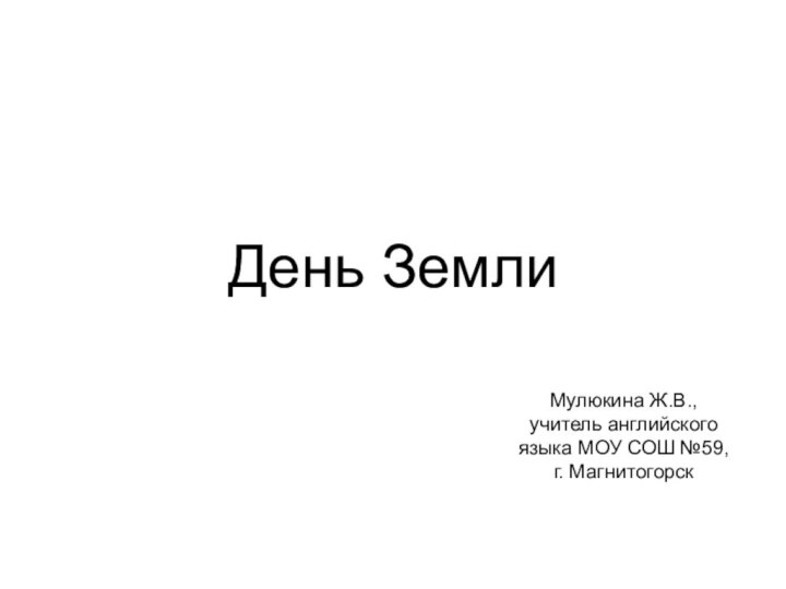 День ЗемлиМулюкина Ж.В., учитель английского языка МОУ СОШ №59, г. Магнитогорск