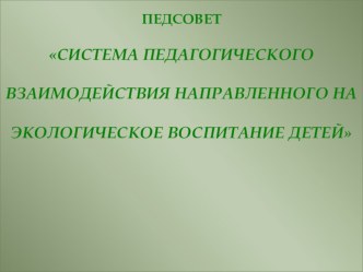 ПЕДСОВЕТ с презентацией СИСТЕМА ПЕДАГОГИЧЕСКОГО ВЗАИМОДЕЙСТВИЯ НАПРАВЛЕННОГО НА ЭКОЛОГИЧЕСКОЕ ВОСПИТАНИЕ ДЕТЕЙ