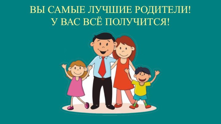 ВЫ САМЫЕ ЛУЧШИЕ РОДИТЕЛИ! У ВАС ВСЁ ПОЛУЧИТСЯ!