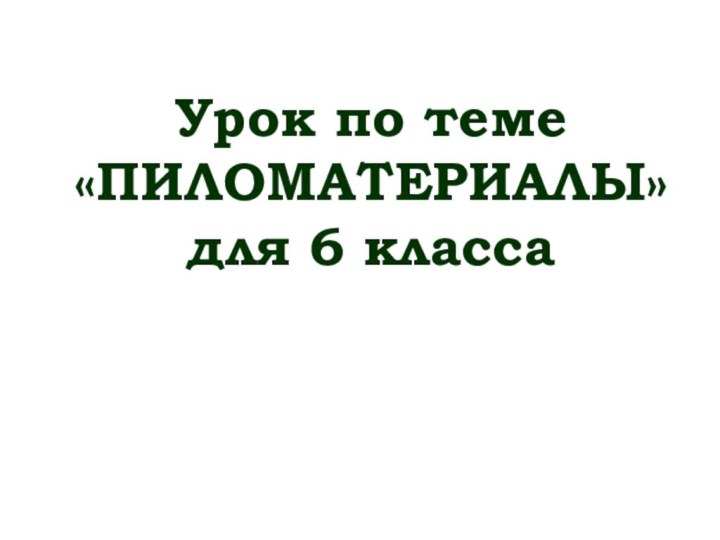 Урок по теме «ПИЛОМАТЕРИАЛЫ»для 6 класса