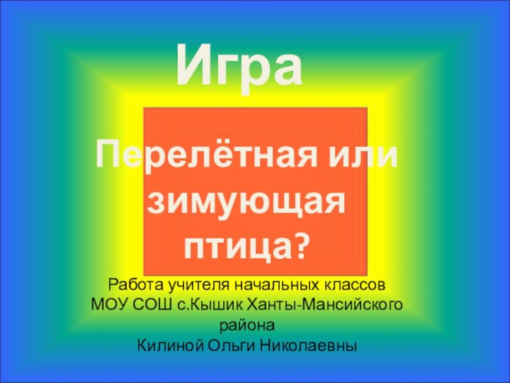 Перелётная или зимующаяптица?Работа учителя начальных классов МОУ СОШ с.Кышик Ханты-Мансийского района Килиной Ольги НиколаевныИгра