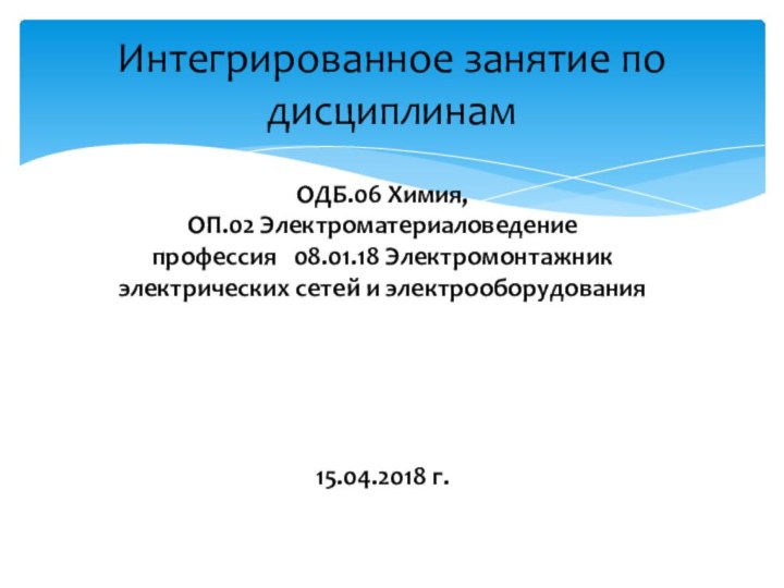 Интегрированное занятие по дисциплинам ОДБ.06 Химия,ОП.02 Электроматериаловедениепрофессия  08.01.18 Электромонтажник электрических сетей и электрооборудования15.04.2018 г.