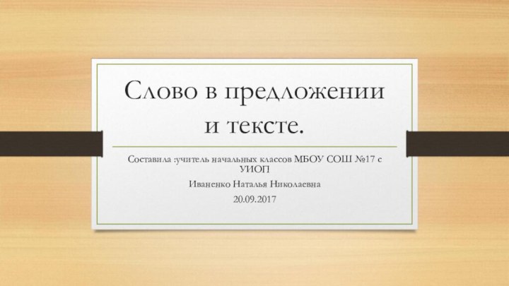 Слово в предложении и тексте.Составила :учитель начальных классов МБОУ СОШ №17 с УИОП Иваненко Наталья Николаевна20.09.2017