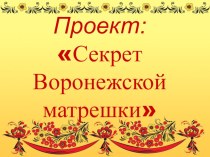 Презентация по проектной деятельности Секрет Воронежской матрешки