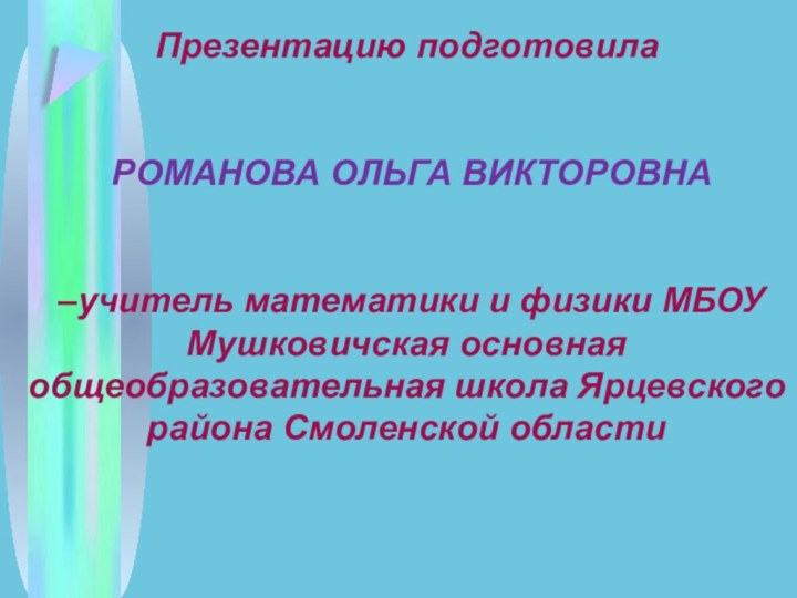 Презентацию подготовила РОМАНОВА ОЛЬГА ВИКТОРОВНА –учитель математики и физики МБОУ Мушковичская основная