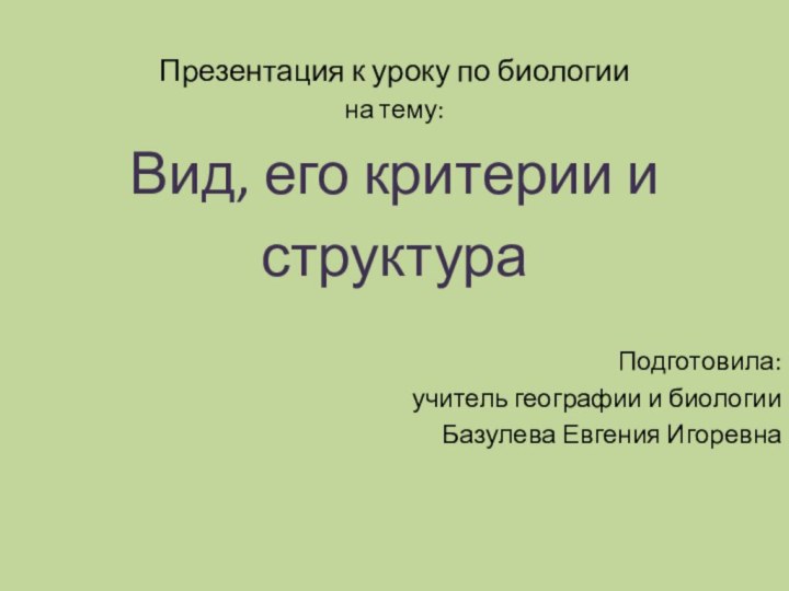 Презентация к уроку по биологиина тему:Вид, его критерии и структураПодготовила: учитель географии и биологииБазулева Евгения Игоревна