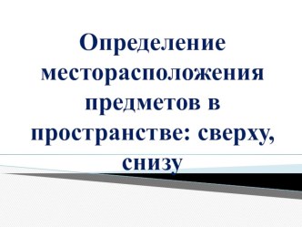 Определение месторасположения предметов в пространстве: сверху, снизу