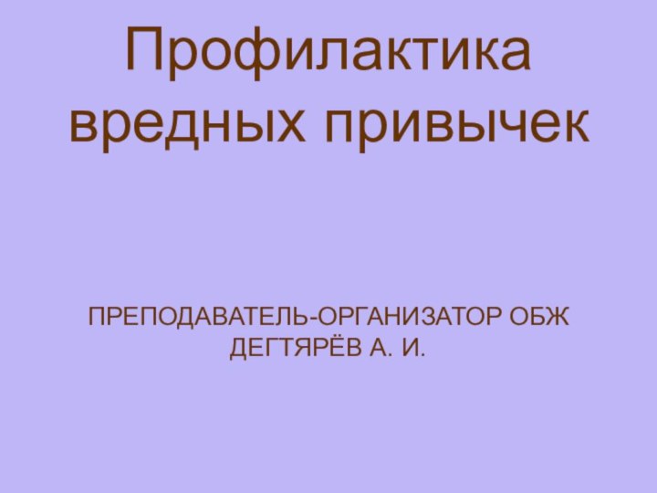 Профилактика вредных привычек   ПРЕПОДАВАТЕЛЬ-ОРГАНИЗАТОР ОБЖ ДЕГТЯРЁВ А. И.