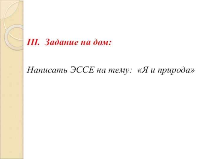 ІІІ. Задание на дом:Написать ЭССЕ на тему: «Я и природа»