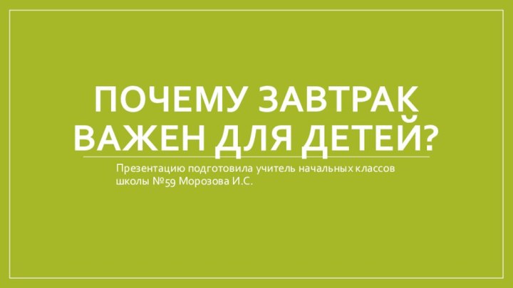 Почему завтрак важен для детей?Презентацию подготовила учитель начальных классов школы №59 Морозова И.С.