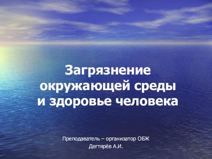 Загрязнение окружающей среды     и здоровье человекаПреподаватель – организатор ОБЖДегтярёв А.И.