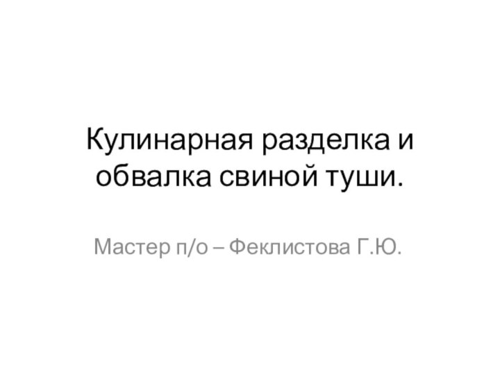 Кулинарная разделка и обвалка свиной туши.Мастер п/о – Феклистова Г.Ю.