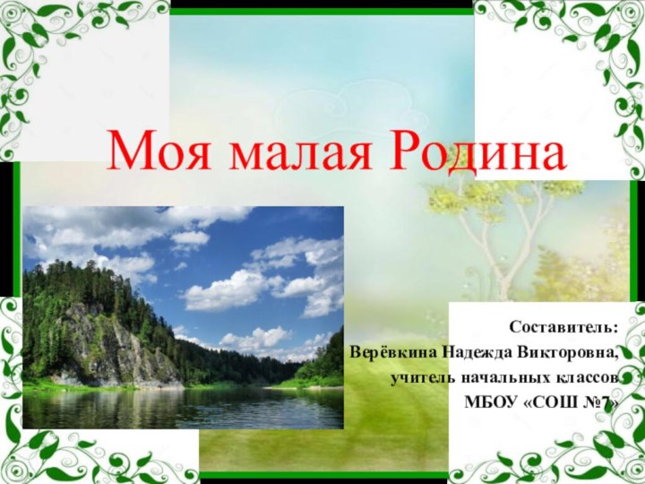 Моя малая Родина Составитель:Верёвкина Надежда Викторовна,учитель начальных классовМБОУ «СОШ №7»