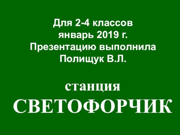 станцияСВЕТОФОРЧИКДля 2-4 классовянварь 2019 г.Презентацию выполнилаПолищук В.Л.