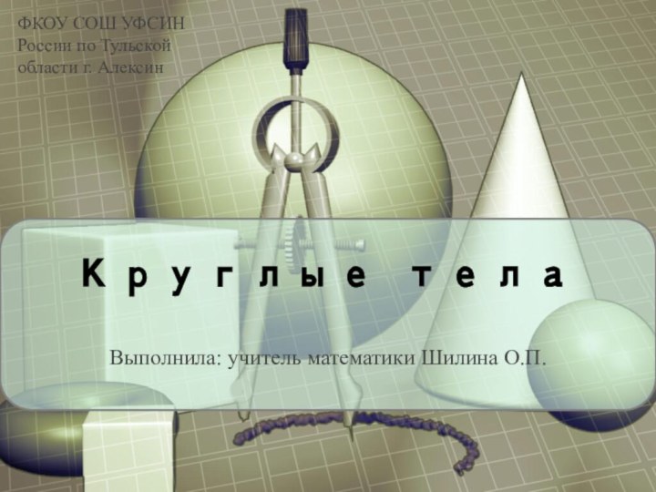 Круглые телаФКОУ СОШ УФСИН России по Тульской области г. АлексинВыполнила: учитель математики Шилина О.П.