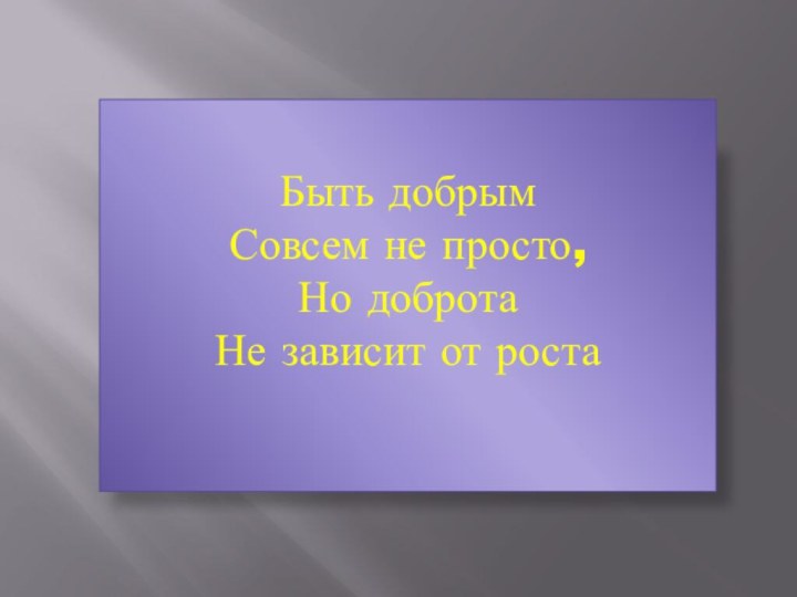 Быть добрымСовсем не просто,Но доброта Не зависит от роста