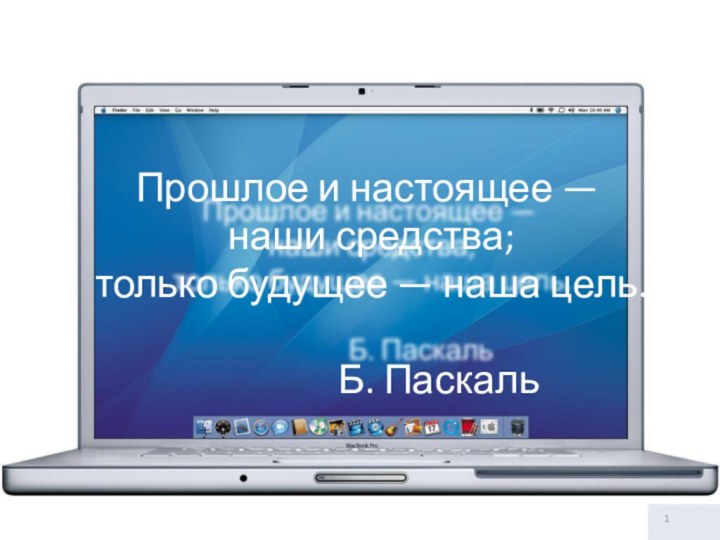 Прошлое и настоящее — наши средства; только будущее — наша цель. 				Б. Паскаль