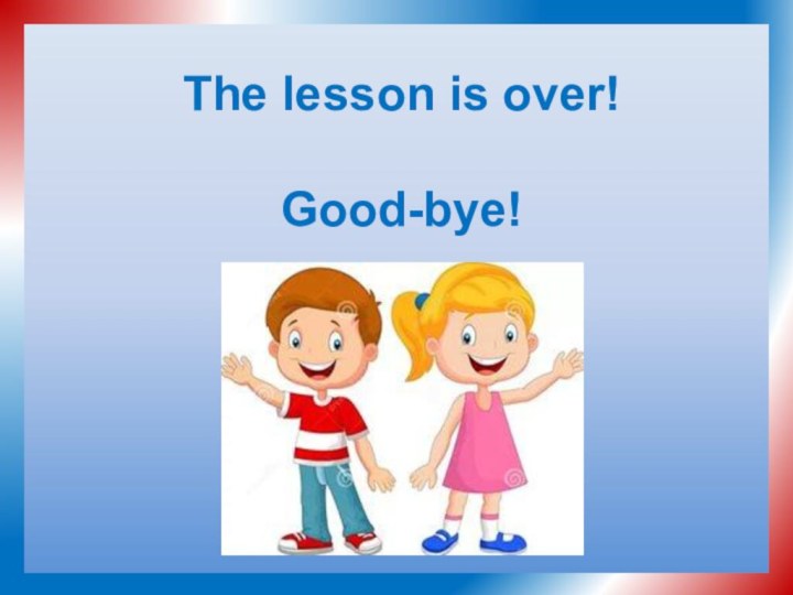 The lesson is over!   Good-bye!